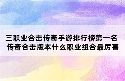 三职业合击传奇手游排行榜第一名 传奇合击版本什么职业组合最厉害